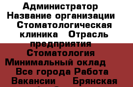 Администратор › Название организации ­ Стоматологическая клиника › Отрасль предприятия ­ Стоматология › Минимальный оклад ­ 1 - Все города Работа » Вакансии   . Брянская обл.,Сельцо г.